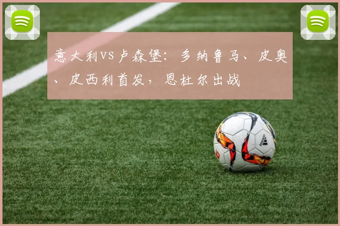 意大利vs卢森堡：多纳鲁马、皮奥、皮西利首发，恩杜尔出战