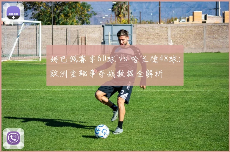 姆巴佩赛季60球 vs 哈兰德48球:欧洲金靴争夺战数据全解析