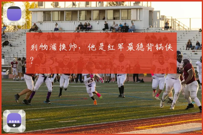 利物浦换帅，他是红军最稳背锅侠？