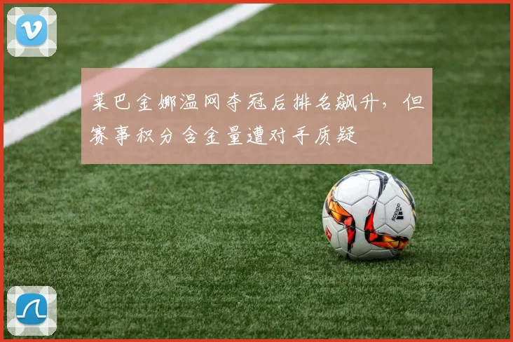 莱巴金娜温网夺冠后排名飙升,但赛事积分含金量遭对手质疑