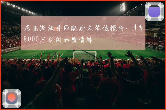 尼克斯放弃匹配迪文琴佐报价，4年8000万合同加盟黄蜂
